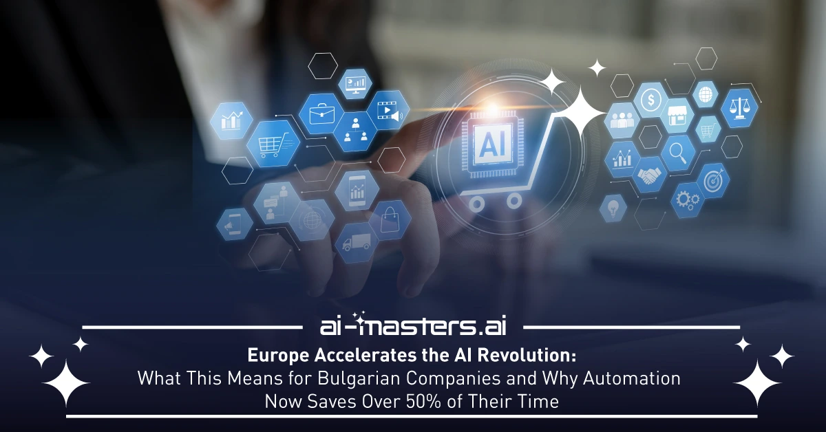 Europe Accelerates the AI Revolution: What This Means for Bulgarian Companies and Why Automation Now Saves Over 50% of Their Time